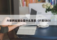 六安網(wǎng)站建設(shè)是什么意思（六安SEO）