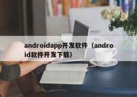 androidapp開發(fā)軟件（android軟件開發(fā)下載）