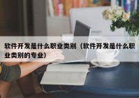 軟件開發(fā)是什么職業(yè)類別（軟件開發(fā)是什么職業(yè)類別的專業(yè)）