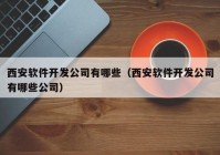 西安軟件開發(fā)公司有哪些（西安軟件開發(fā)公司有哪些公司）