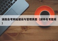 湖南自考網(wǎng)站建設(shè)與管理真題（湖南自考題庫）