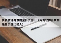 負責(zé)軟件開發(fā)的是什么部門（負責(zé)軟件開發(fā)的是什么部門的人）