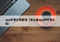 app開發(fā)公司查詢（怎么查app的開發(fā)公司）